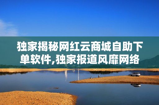 独家揭秘网红云商城自助下单软件,独家报道风靡网络的云商城自助下单软件，开启购物新体验！！-第1张图片-孟州市鸿昌木材加工厂